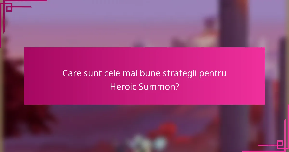 Care sunt cele mai bune strategii pentru Heroic Summon?