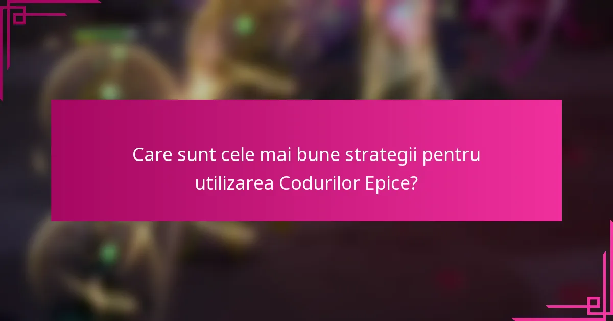 Care sunt cele mai bune strategii pentru utilizarea Codurilor Epice?