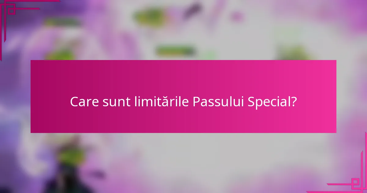 Care sunt limitările Passului Special?