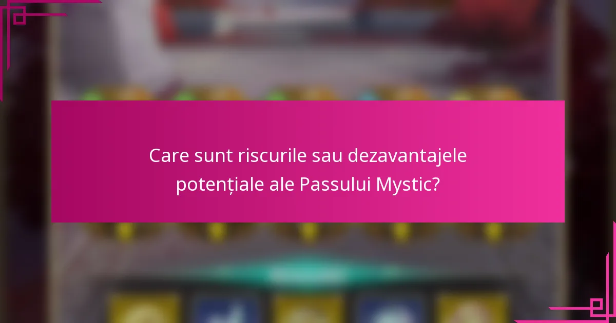 Care sunt riscurile sau dezavantajele potențiale ale Passului Mystic?