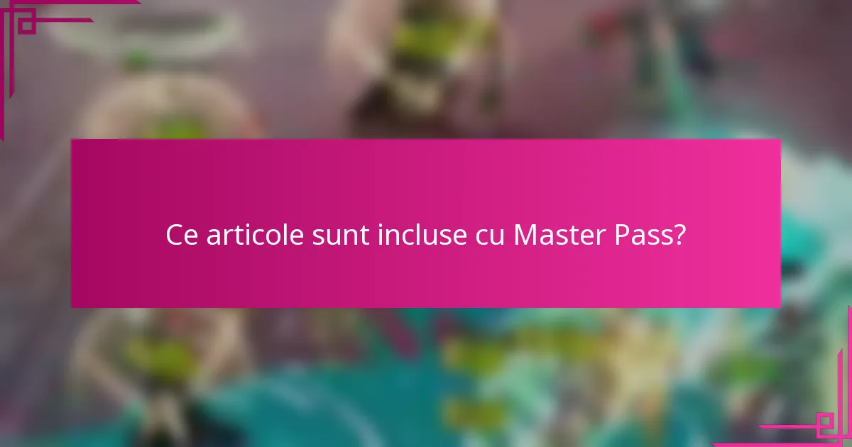 Ce articole sunt incluse cu Master Pass?