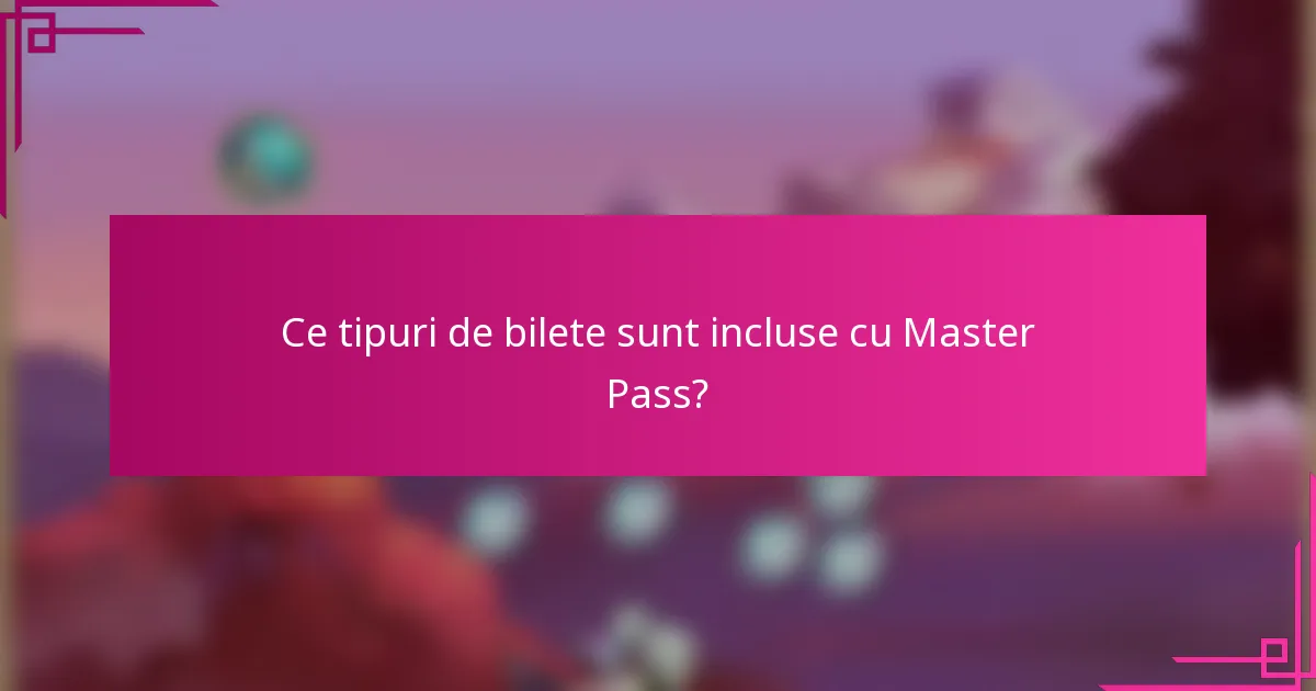 Ce tipuri de bilete sunt incluse cu Master Pass?
