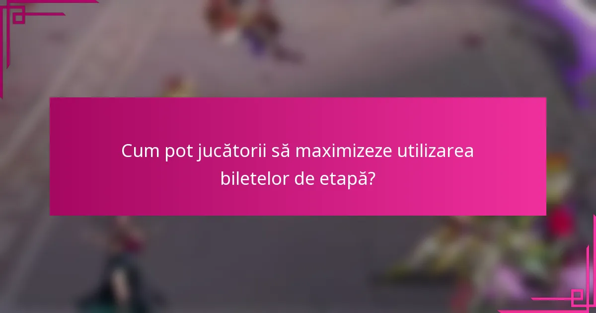 Cum pot jucătorii să maximizeze utilizarea biletelor de etapă?