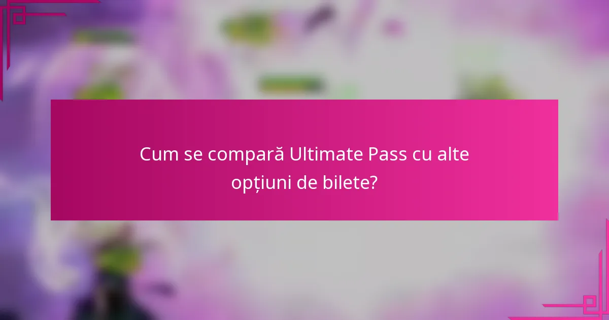 Cum se compară Ultimate Pass cu alte opțiuni de bilete?