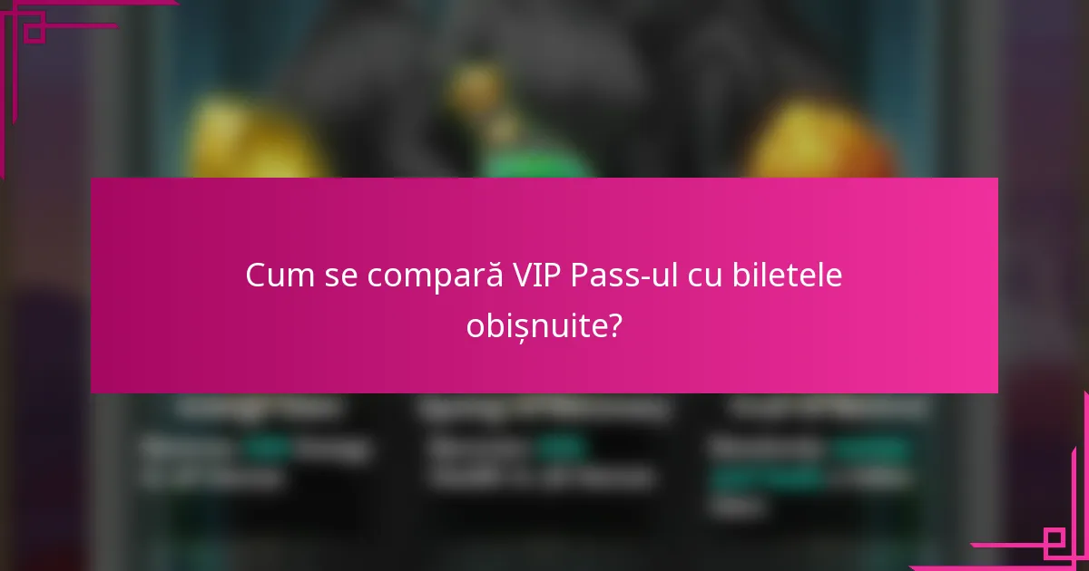 Cum se compară VIP Pass-ul cu biletele obișnuite?