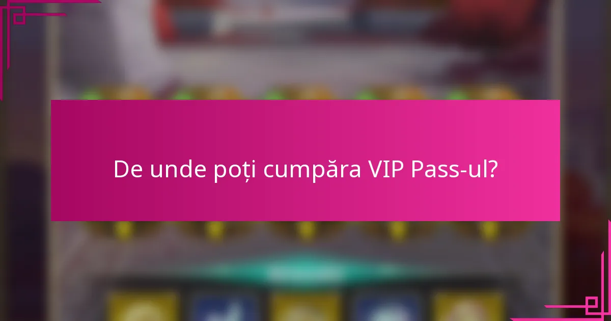 De unde poți cumpăra VIP Pass-ul?